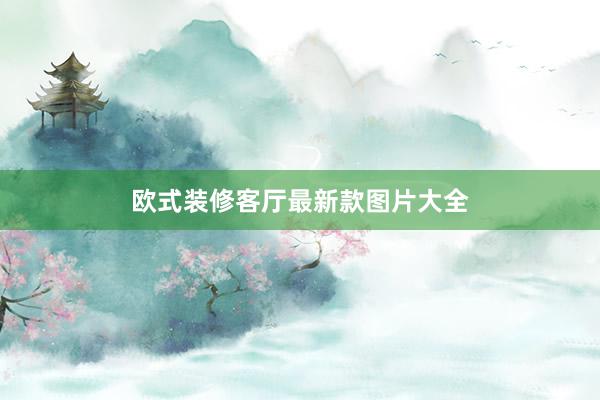 欧式装修客厅最新款图片大全
