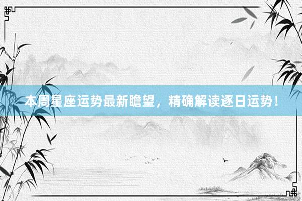 本周星座运势最新瞻望，精确解读逐日运势！