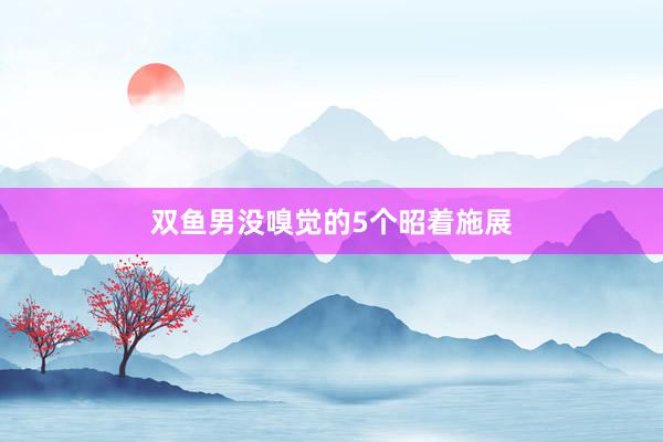 双鱼男没嗅觉的5个昭着施展